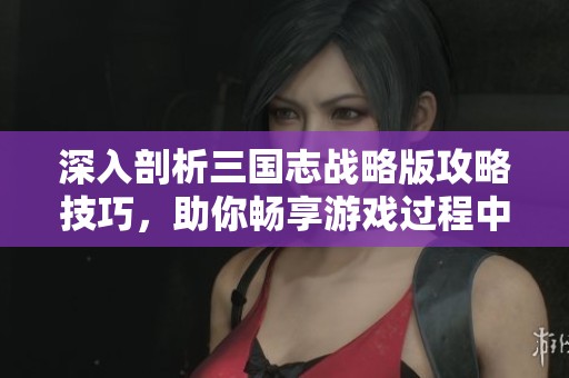 深入剖析三国志战略版攻略技巧，助你畅享游戏过程中的乐趣与成就感
