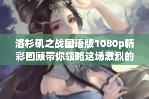 洛杉矶之战国语版1080p精彩回顾带你领略这场激烈的竞争盛宴