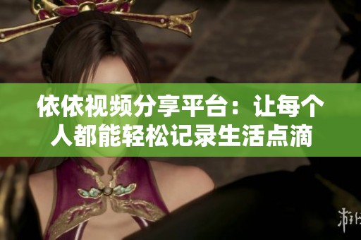 依依视频分享平台：让每个人都能轻松记录生活点滴