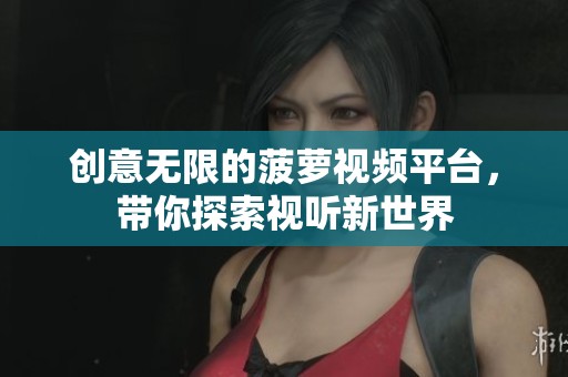 创意无限的菠萝视频平台，带你探索视听新世界