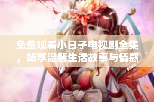 免费观看小日子电视剧全集，畅享温馨生活故事与情感历程