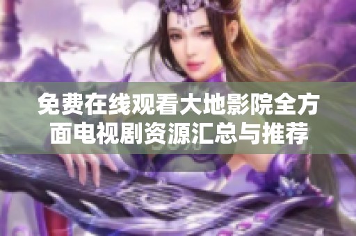 免费在线观看大地影院全方面电视剧资源汇总与推荐