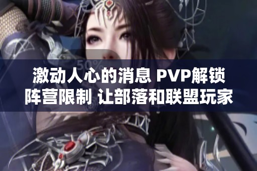 激动人心的消息 PVP解锁阵营限制 让部落和联盟玩家携手共战