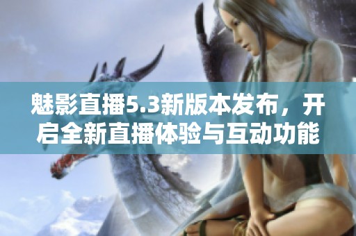魅影直播5.3新版本发布，开启全新直播体验与互动功能