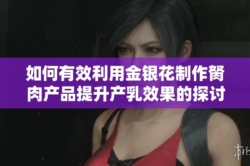 如何有效利用金银花制作胬肉产品提升产乳效果的探讨