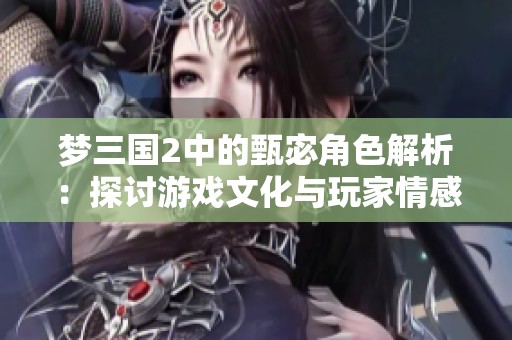 梦三国2中的甄宓角色解析：探讨游戏文化与玩家情感体验的深层次关联