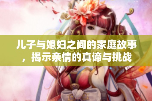 儿子与媳妇之间的家庭故事，揭示亲情的真谛与挑战