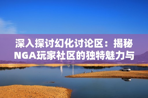 深入探讨幻化讨论区：揭秘NGA玩家社区的独特魅力与互动体验