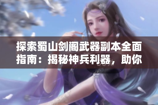 探索蜀山剑阁武器副本全面指南：揭秘神兵利器，助你征服蜀山巅峰挑战
