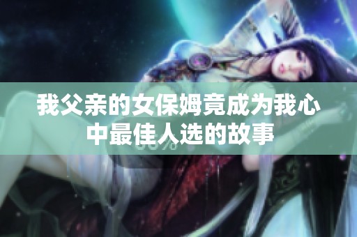 我父亲的女保姆竟成为我心中最佳人选的故事