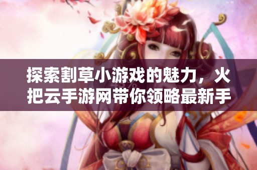 探索割草小游戏的魅力，火把云手游网带你领略最新手游排行榜风采