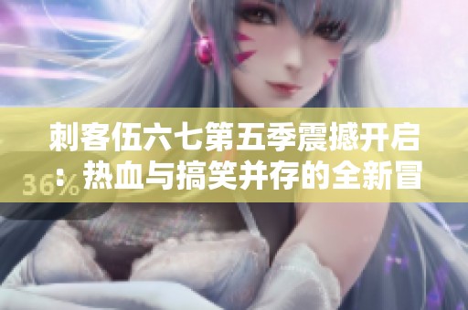 刺客伍六七第五季震撼开启：热血与搞笑并存的全新冒险之旅