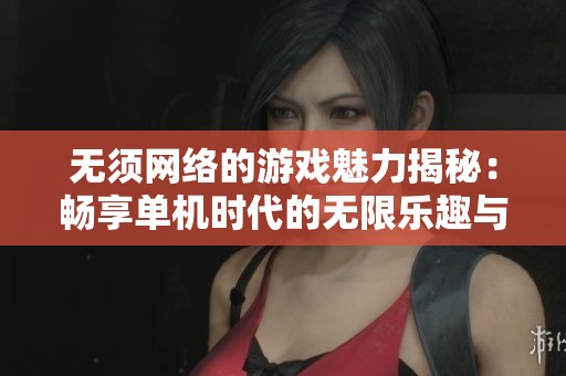 无须网络的游戏魅力揭秘：畅享单机时代的无限乐趣与自由体验