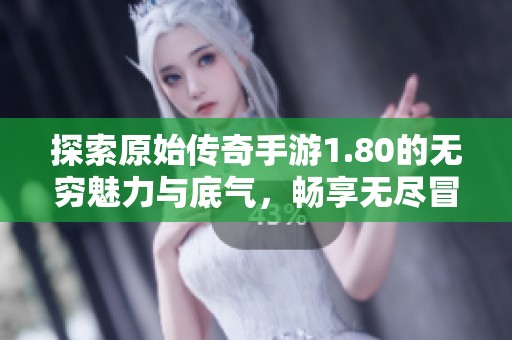 探索原始传奇手游1.80的无穷魅力与底气，畅享无尽冒险的刺激体验