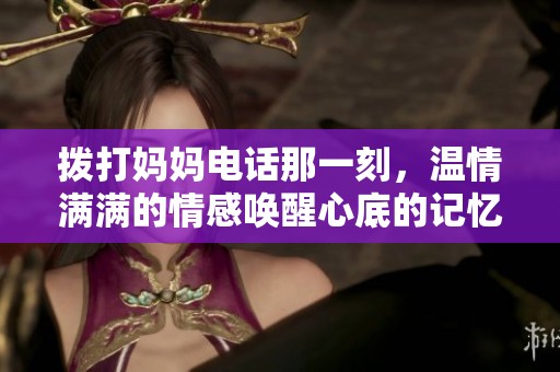 拨打妈妈电话那一刻，温情满满的情感唤醒心底的记忆