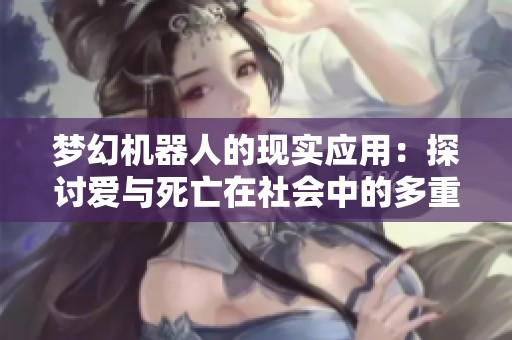 梦幻机器人的现实应用：探讨爱与死亡在社会中的多重影响与意义