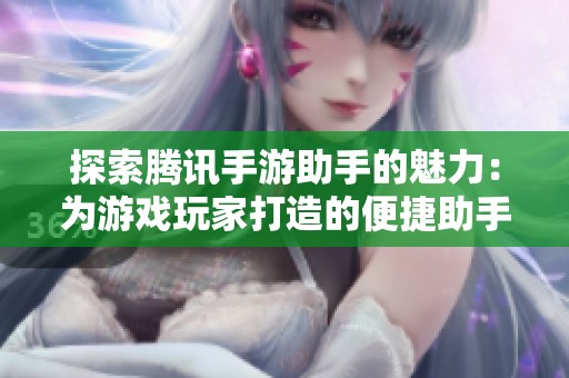 探索腾讯手游助手的魅力：为游戏玩家打造的便捷助手与铜仁攻略全景分析