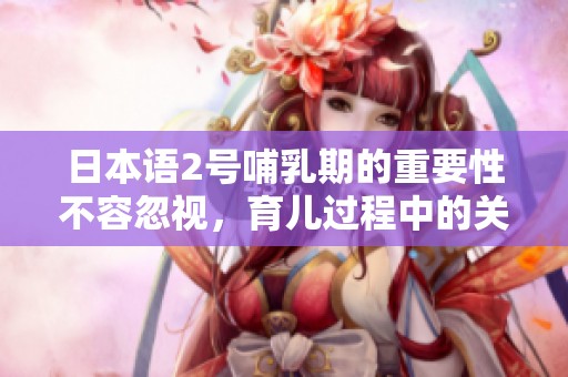 日本语2号哺乳期的重要性不容忽视，育儿过程中的关键阶段详解