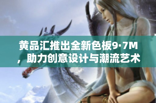 黄品汇推出全新色板9·7M，助力创意设计与潮流艺术结合