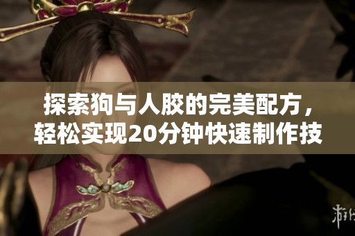 探索狗与人胶的完美配方，轻松实现20分钟快速制作技巧