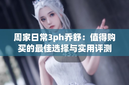 周家日常3ph乔舒：值得购买的最佳选择与实用评测