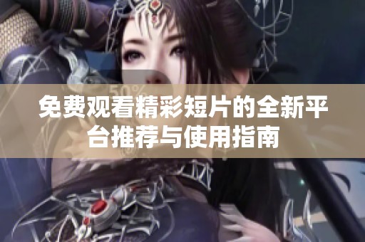 免费观看精彩短片的全新平台推荐与使用指南