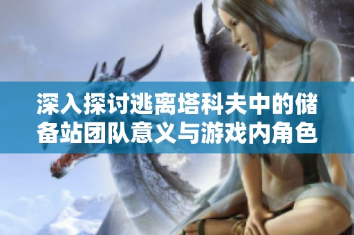 深入探讨逃离塔科夫中的储备站团队意义与游戏内角色关系分析