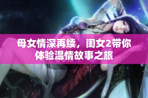 母女情深再续，闺女2带你体验温情故事之旅