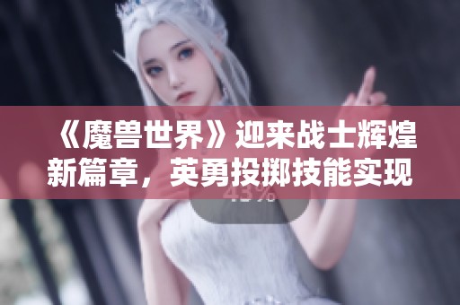 《魔兽世界》迎来战士辉煌新篇章，英勇投掷技能实现远程攻击新突破！