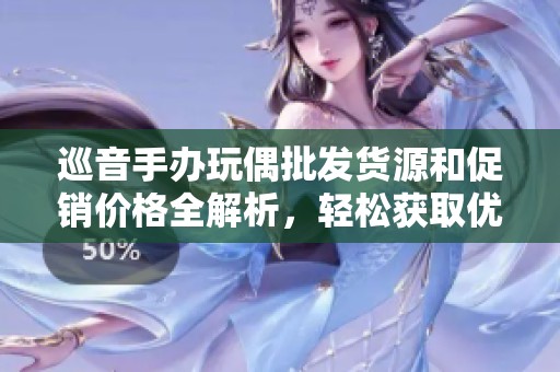 巡音手办玩偶批发货源和促销价格全解析，轻松获取优质产品信息