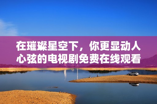 在璀璨星空下，你更显动人心弦的电视剧免费在线观看