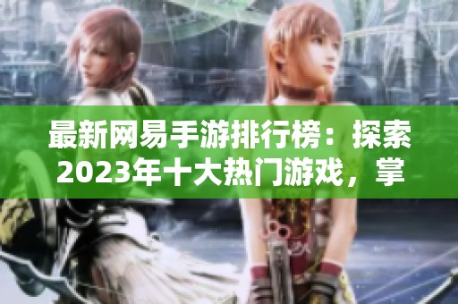 最新网易手游排行榜：探索2023年十大热门游戏，掌握游戏潮流动向