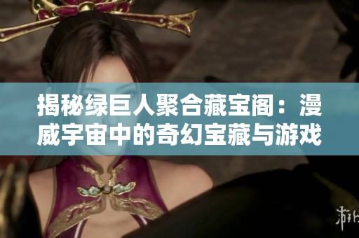 揭秘绿巨人聚合藏宝阁：漫威宇宙中的奇幻宝藏与游戏攻略大汇总