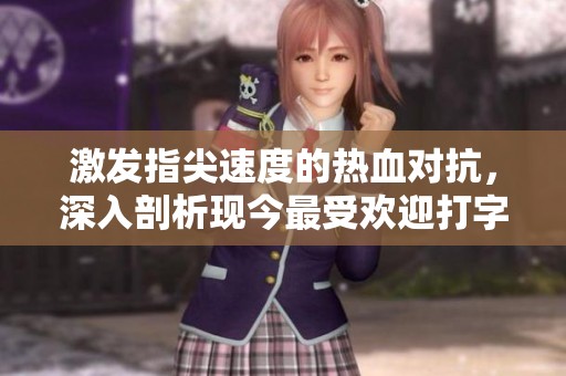 激发指尖速度的热血对抗，深入剖析现今最受欢迎打字战争类手游的魅力所在