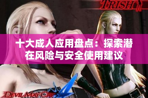 十大成人应用盘点：探索潜在风险与安全使用建议
