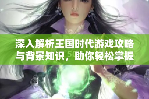 深入解析王国时代游戏攻略与背景知识，助你轻松掌握游戏技巧与策略