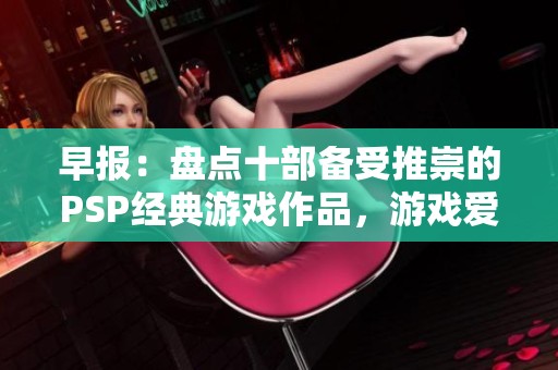 早报：盘点十部备受推崇的PSP经典游戏作品，游戏爱好者必看