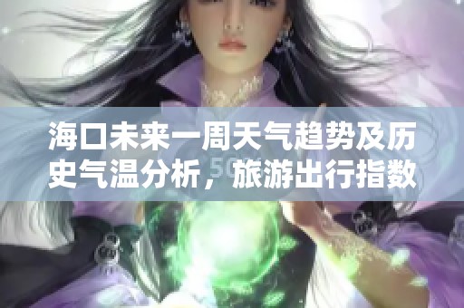 海口未来一周天气趋势及历史气温分析，旅游出行指数推荐一览