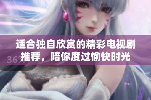 适合独自欣赏的精彩电视剧推荐，陪你度过愉快时光