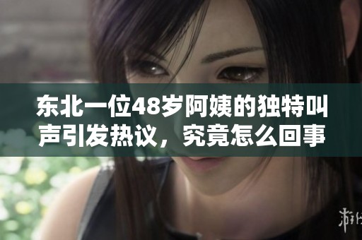 东北一位48岁阿姨的独特叫声引发热议，究竟怎么回事？