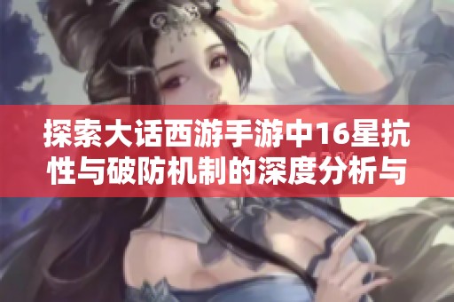 探索大话西游手游中16星抗性与破防机制的深度分析与攻略分享