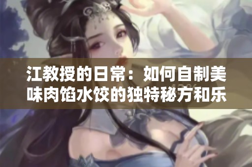 江教授的日常：如何自制美味肉馅水饺的独特秘方和乐趣
