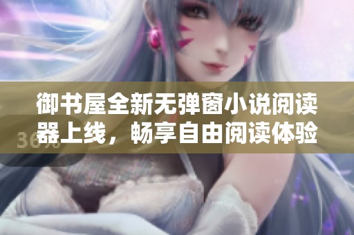 御书屋全新无弹窗小说阅读器上线，畅享自由阅读体验新境界