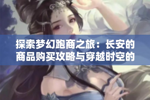 探索梦幻跑商之旅：长安的商品购买攻略与穿越时空的商业冒险