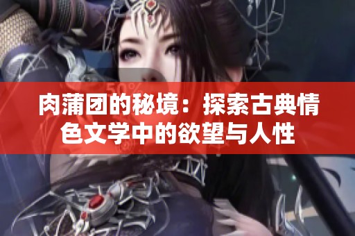 肉蒲团的秘境：探索古典情色文学中的欲望与人性