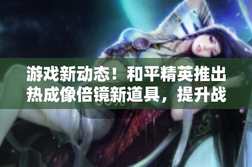 游戏新动态！和平精英推出热成像倍镜新道具，提升战斗体验与策略性