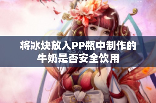将冰块放入PP瓶中制作的牛奶是否安全饮用
