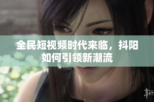 全民短视频时代来临，抖阳如何引领新潮流