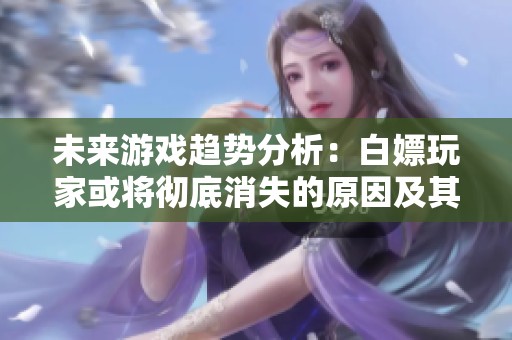 未来游戏趋势分析：白嫖玩家或将彻底消失的原因及其影响探讨
