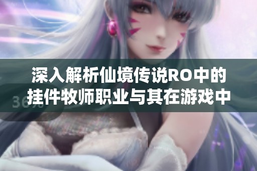 深入解析仙境传说RO中的挂件牧师职业与其在游戏中的独特魅力与角色定位